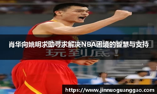 肖华向姚明求助寻求解决NBA困境的智慧与支持